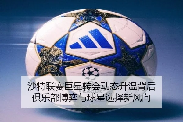 沙特联赛巨星转会动态升温背后 俱乐部博弈与球星选择新风向